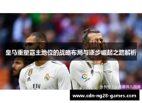 皇马重塑霸主地位的战略布局与逐步崛起之路解析