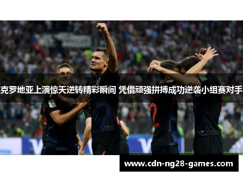 克罗地亚上演惊天逆转精彩瞬间 凭借顽强拼搏成功逆袭小组赛对手
