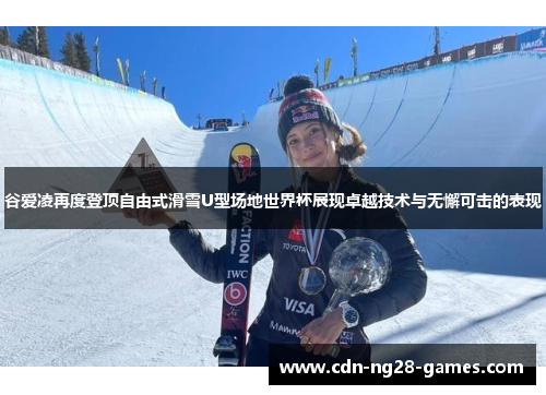 谷爱凌再度登顶自由式滑雪U型场地世界杯展现卓越技术与无懈可击的表现