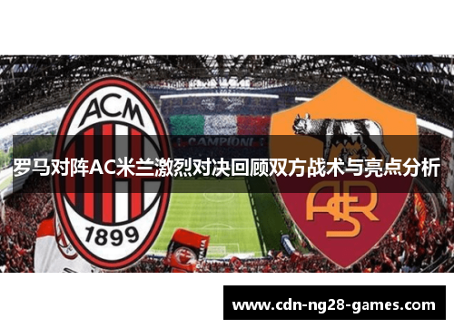 罗马对阵AC米兰激烈对决回顾双方战术与亮点分析