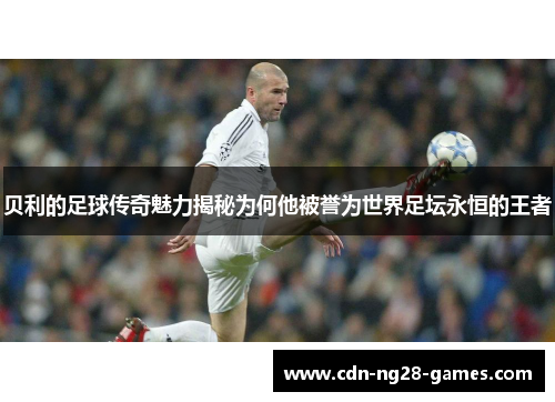 贝利的足球传奇魅力揭秘为何他被誉为世界足坛永恒的王者