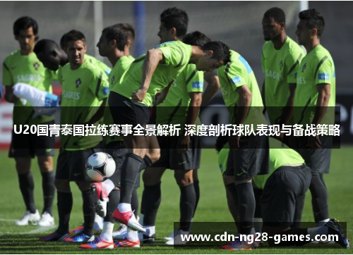 U20国青泰国拉练赛事全景解析 深度剖析球队表现与备战策略