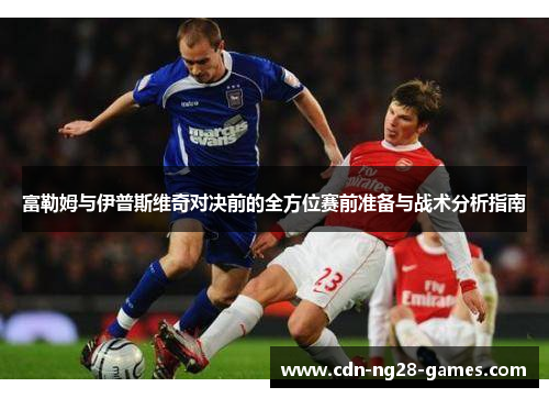 富勒姆与伊普斯维奇对决前的全方位赛前准备与战术分析指南