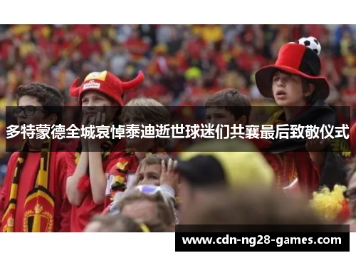 多特蒙德全城哀悼泰迪逝世球迷们共襄最后致敬仪式