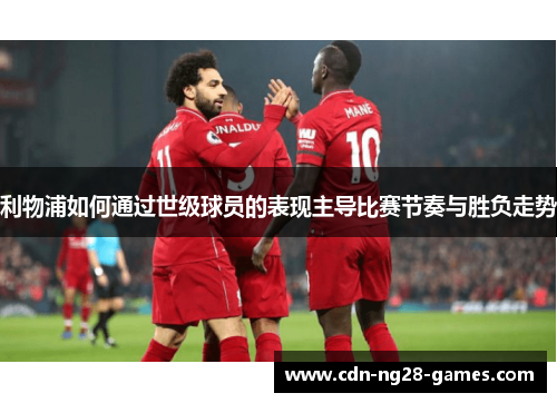 利物浦如何通过世级球员的表现主导比赛节奏与胜负走势