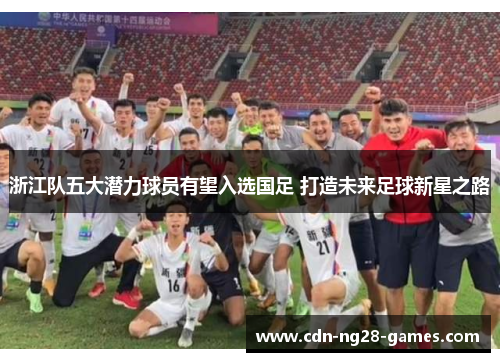 浙江队五大潜力球员有望入选国足 打造未来足球新星之路