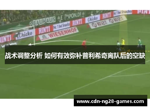 战术调整分析 如何有效弥补普利希奇离队后的空缺