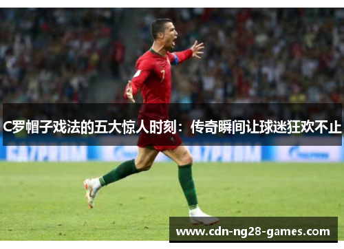 C罗帽子戏法的五大惊人时刻：传奇瞬间让球迷狂欢不止