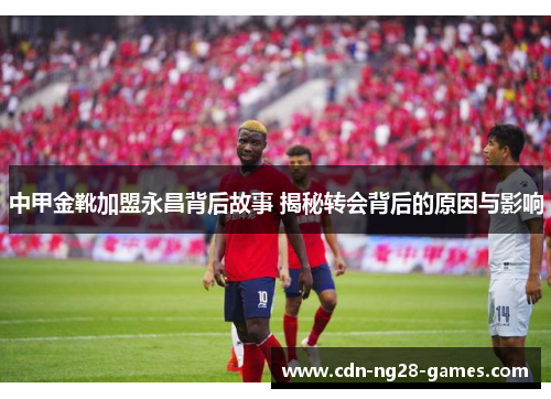 中甲金靴加盟永昌背后故事 揭秘转会背后的原因与影响