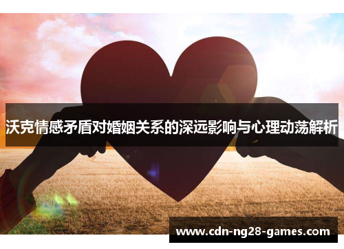 沃克情感矛盾对婚姻关系的深远影响与心理动荡解析
