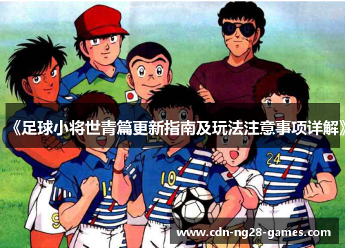 《足球小将世青篇更新指南及玩法注意事项详解》