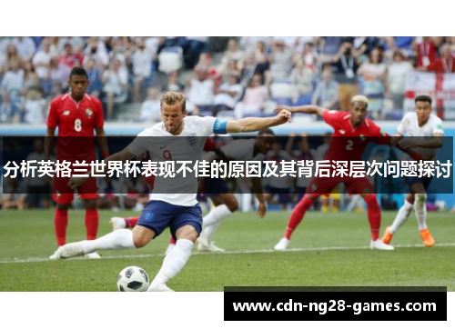 分析英格兰世界杯表现不佳的原因及其背后深层次问题探讨