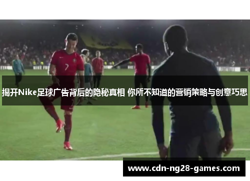 揭开Nike足球广告背后的隐秘真相 你所不知道的营销策略与创意巧思