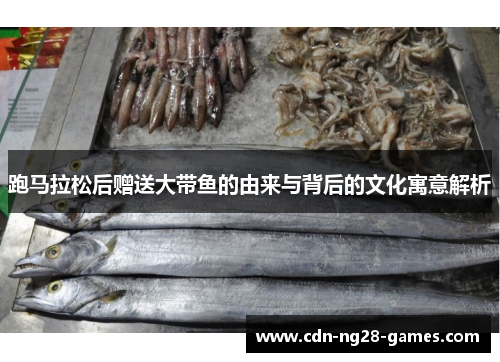 跑马拉松后赠送大带鱼的由来与背后的文化寓意解析