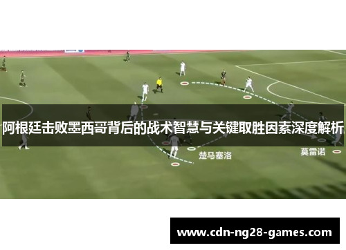 阿根廷击败墨西哥背后的战术智慧与关键取胜因素深度解析