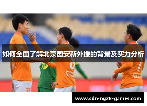 如何全面了解北京国安新外援的背景及实力分析