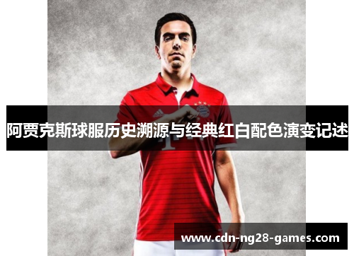 阿贾克斯球服历史溯源与经典红白配色演变记述 阿贾克斯球服历史溯源与经典红白配色演变记述