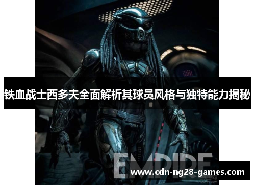铁血战士西多夫全面解析其球员风格与独特能力揭秘