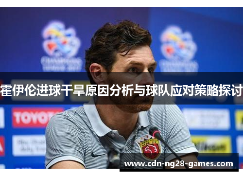 霍伊伦进球干旱原因分析与球队应对策略探讨