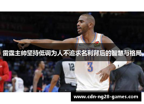 雷霆主帅坚持低调为人不追求名利背后的智慧与格局