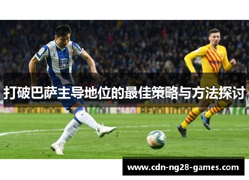 打破巴萨主导地位的最佳策略与方法探讨 打破巴萨主导地位的最佳策略与方法探讨