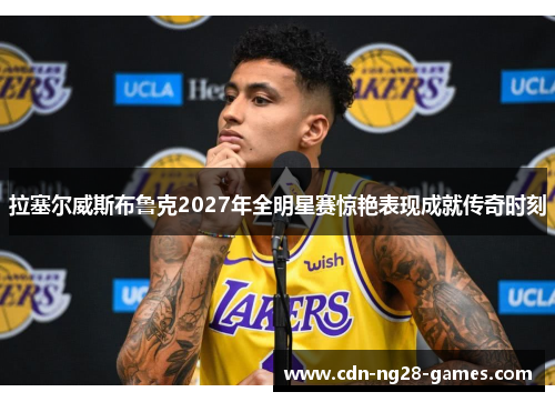 拉塞尔威斯布鲁克2027年全明星赛惊艳表现成就传奇时刻 拉塞尔威斯布鲁克2027年全明星赛惊艳表现成就传奇时刻