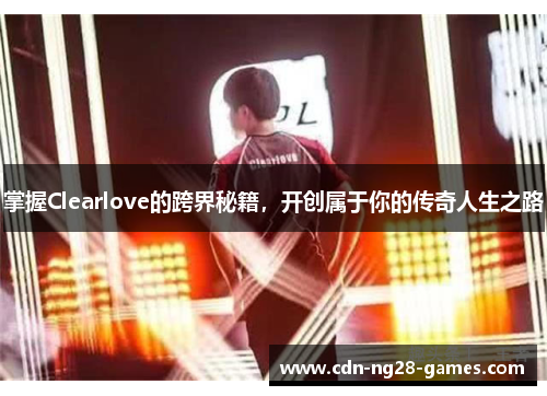 掌握Clearlove的跨界秘籍,开创属于你的传奇人生之路 掌握Clearlove的跨界秘籍,开创属于你的传奇人生之路