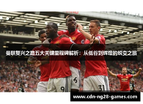曼联复兴之路五大关键里程碑解析：从低谷到辉煌的蜕变之旅