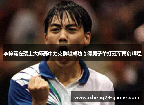 李梓嘉在瑞士大师赛中力克群雄成功夺得男子单打冠军再创辉煌 李梓嘉在瑞士大师赛中力克群雄成功夺得男子单打冠军再创辉煌
