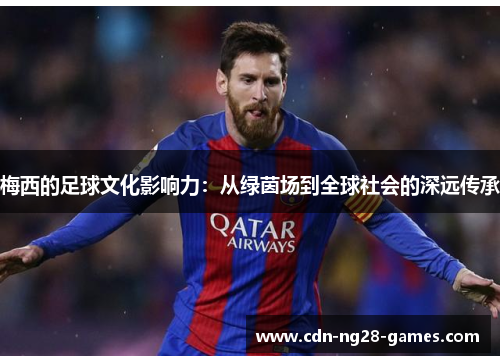 梅西的足球文化影响力:从绿茵场到全球社会的深远传承 梅西的足球文化影响力:从绿茵场到全球社会的深远传承