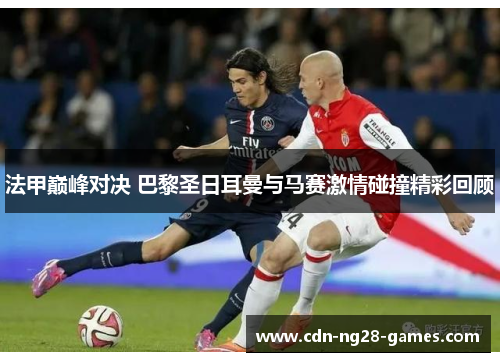 法甲巅峰对决 巴黎圣日耳曼与马赛激情碰撞精彩回顾 法甲巅峰对决 巴黎圣日耳曼与马赛激情碰撞精彩回顾