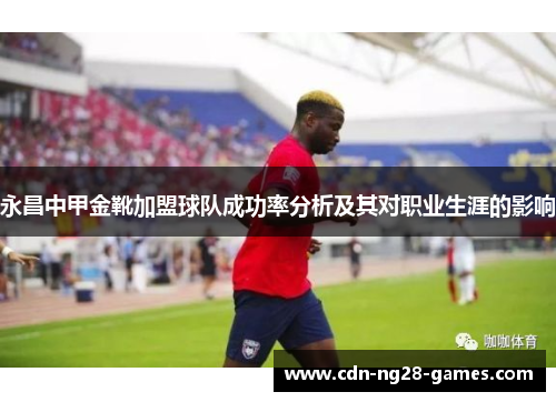 永昌中甲金靴加盟球队成功率分析及其对职业生涯的影响 永昌中甲金靴加盟球队成功率分析及其对职业生涯的影响