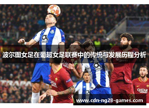 波尔图女足在葡超女足联赛中的传统与发展历程分析 波尔图女足在葡超女足联赛中的传统与发展历程分析