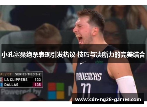 小孔塞桑绝杀表现引发热议 技巧与决断力的完美结合 小孔塞桑绝杀表现引发热议 技巧与决断力的完美结合