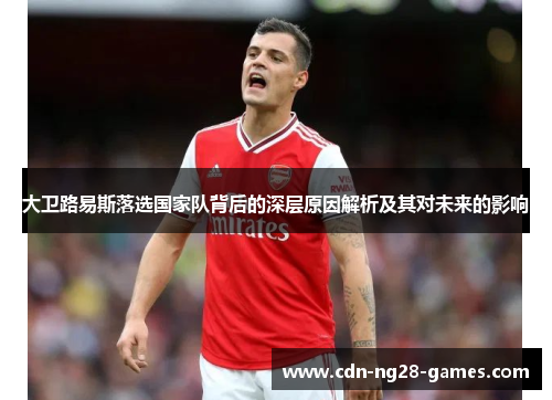 大卫路易斯落选国家队背后的深层原因解析及其对未来的影响