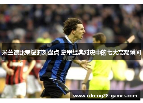 米兰德比荣耀时刻盘点 意甲经典对决中的七大高潮瞬间