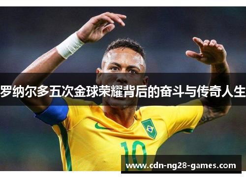罗纳尔多五次金球荣耀背后的奋斗与传奇人生 罗纳尔多五次金球荣耀背后的奋斗与传奇人生
