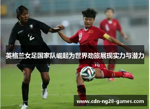 英格兰女足国家队崛起为世界劲旅展现实力与潜力