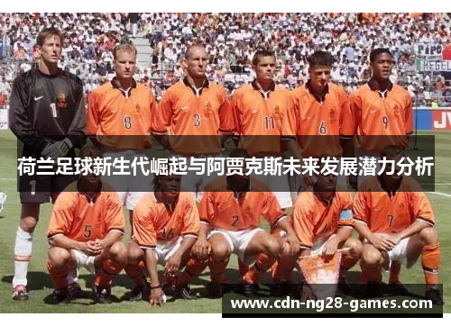 荷兰足球新生代崛起与阿贾克斯未来发展潜力分析 荷兰足球新生代崛起与阿贾克斯未来发展潜力分析