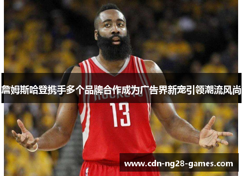 詹姆斯哈登携手多个品牌合作成为广告界新宠引领潮流风尚 詹姆斯哈登携手多个品牌合作成为广告界新宠引领潮流风尚