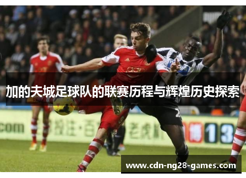 加的夫城足球队的联赛历程与辉煌历史探索 加的夫城足球队的联赛历程与辉煌历史探索