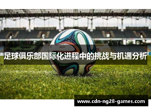 足球俱乐部国际化进程中的挑战与机遇分析 足球俱乐部国际化进程中的挑战与机遇分析