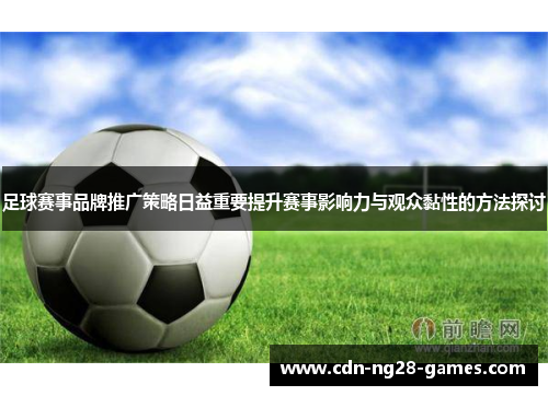 足球赛事品牌推广策略日益重要提升赛事影响力与观众黏性的方法探讨 足球赛事品牌推广策略日益重要提升赛事影响力与观众黏性的方法探讨