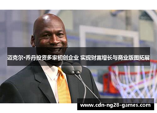 迈克尔·乔丹投资多家初创企业 实现财富增长与商业版图拓展 迈克尔·乔丹投资多家初创企业 实现财富增长与商业版图拓展