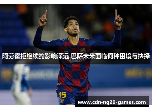 阿劳霍拒绝续约影响深远 巴萨未来面临何种困境与抉择 阿劳霍拒绝续约影响深远 巴萨未来面临何种困境与抉择