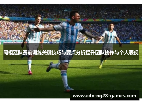 阿根廷队赛前训练关键技巧与要点分析提升团队协作与个人表现