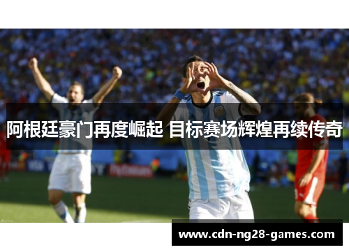 阿根廷豪门再度崛起 目标赛场辉煌再续传奇 阿根廷豪门再度崛起 目标赛场辉煌再续传奇