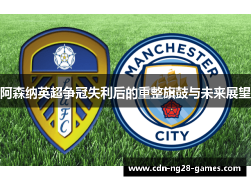 阿森纳英超争冠失利后的重整旗鼓与未来展望 阿森纳英超争冠失利后的重整旗鼓与未来展望