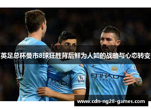 英足总杯曼市8球狂胜背后鲜为人知的战略与心态转变 英足总杯曼市8球狂胜背后鲜为人知的战略与心态转变