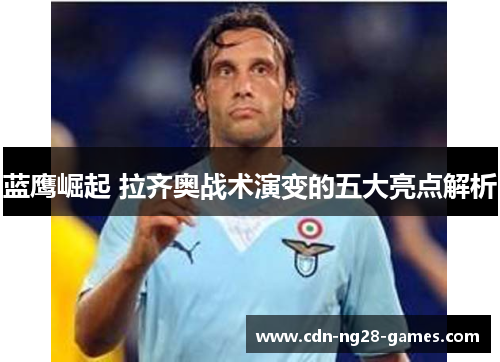 蓝鹰崛起 拉齐奥战术演变的五大亮点解析